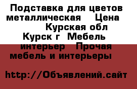 Подставка для цветов металлическая. › Цена ­ 1 190 - Курская обл., Курск г. Мебель, интерьер » Прочая мебель и интерьеры   